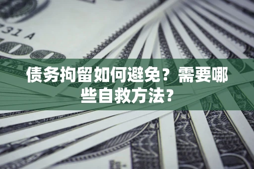 北京债务拘留如何避免？需要哪些自救方法？