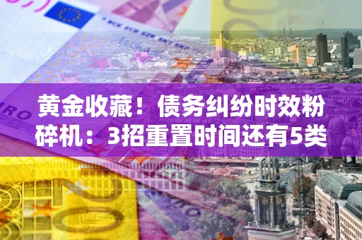 北京黄金收藏！债务纠纷时效粉碎机：3招重置时间还有5类不设年限的特殊债务