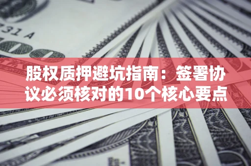 北京股权质押避坑指南:签署协议必须核对的10个核心要点 北京股权质押避坑指南:签署协议必须核对的10个核心要点