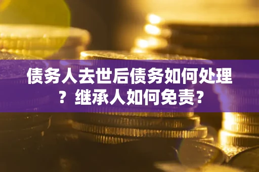 北京债务人去世后债务如何处理？继承人如何免责？
