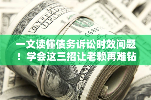北京一文读懂债务诉讼时效问题！学会这三招让老赖再难钻空子