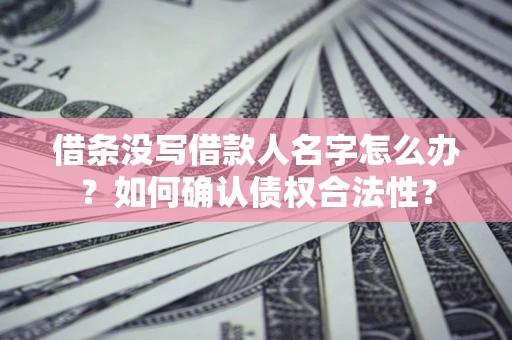 北京借条没写借款人名字怎么办？如何确认债权合法性？