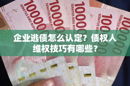 北京企业逃债怎么认定？债权人维权技巧有哪些？