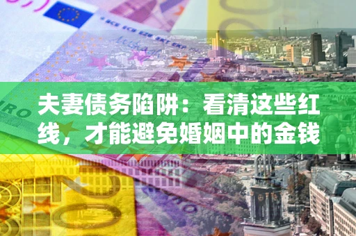北京夫妻债务陷阱：看清这些红线，才能避免婚姻中的金钱危机