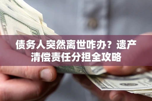 北京债务人突然离世咋办？遗产清偿责任分担全攻略
