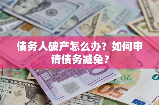 北京债务人破产怎么办？如何申请债务减免？
