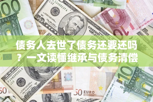 北京债务人去世了债务还要还吗？一文读懂继承与债务清偿
