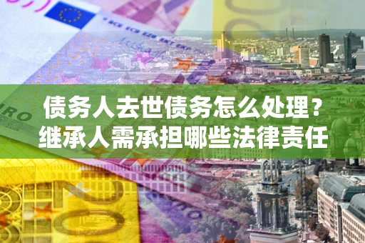 北京债务人去世债务怎么处理？继承人需承担哪些法律责任？