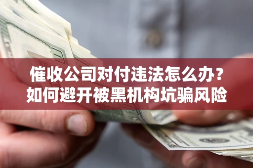 北京催收公司对付违法怎么办？如何避开被黑机构坑骗风险