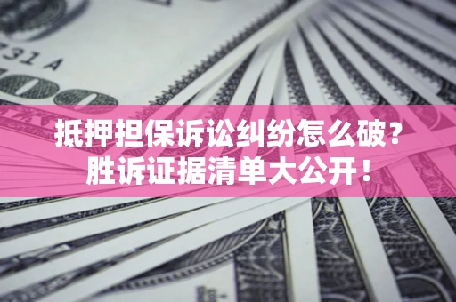 北京抵押担保诉讼纠纷怎么破？胜诉证据清单大公开！