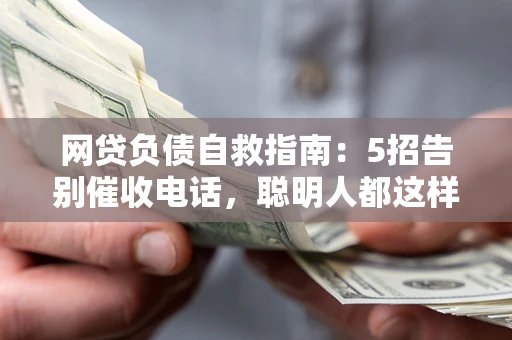 北京网贷负债自救指南：5招告别催收电话，聪明人都这样做