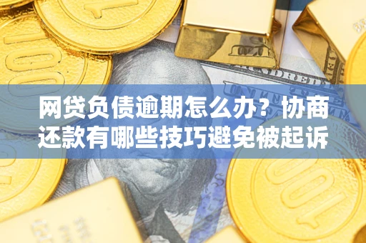 北京网贷负债逾期怎么办？协商还款有哪些技巧避免被起诉？