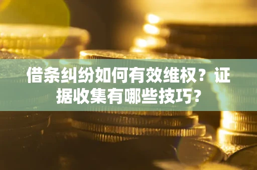 北京借条纠纷如何有效维权？证据收集有哪些技巧？
