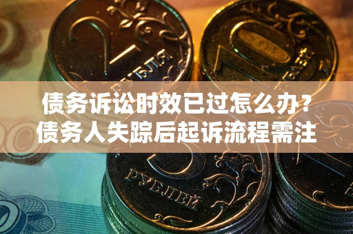 北京债务诉讼时效已过怎么办？债务人失踪后起诉流程需注意什么？