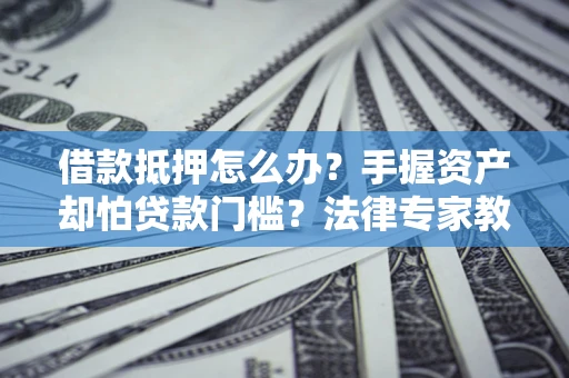 北京借款抵押怎么办？手握资产却怕贷款门槛？法律专家教你办抵押不踩坑