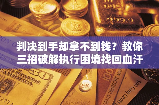 北京判决到手却拿不到钱？教你三招破解执行困境找回血汗钱