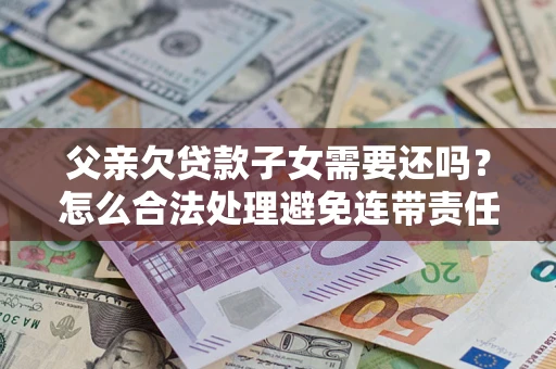 北京父亲欠贷款子女需要还吗？怎么合法处理避免连带责任？