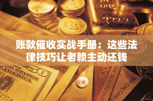 北京账款催收实战手册：这些法律技巧让老赖主动还钱
