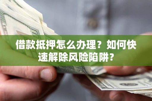 北京借款抵押怎么办理？如何快速解除风险陷阱？