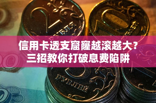 北京信用卡透支窟窿越滚越大？三招教你打破息费陷阱