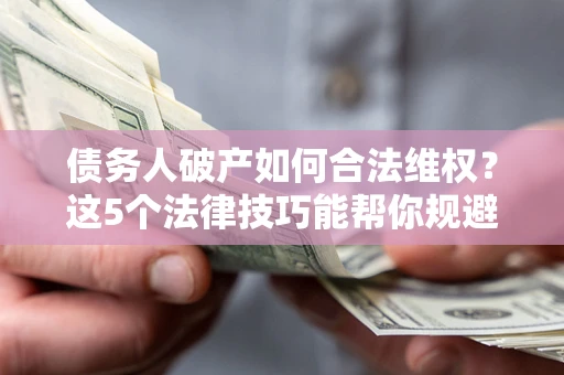 北京债务人破产如何合法维权？这5个法律技巧能帮你规避风险