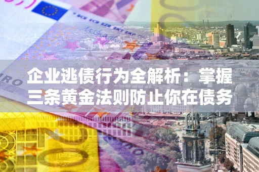 北京企业逃债行为全解析：掌握三条黄金法则防止你在债务乱局中“踩雷”
