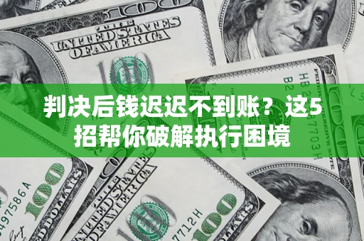 北京判决后钱迟迟不到账？这5招帮你破解执行困境