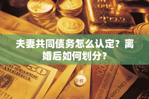 北京夫妻共同债务怎么认定？离婚后如何划分？
