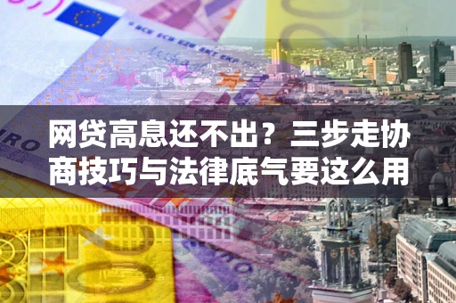 北京网贷高息还不出？三步走协商技巧与法律底气要这么用