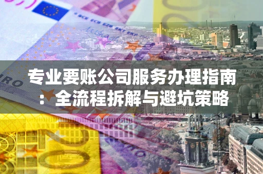 北京专业要账公司服务办理指南：全流程拆解与避坑策略