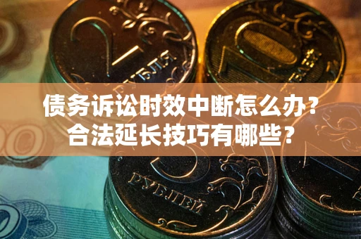 北京债务诉讼时效中断怎么办？合法延长技巧有哪些？