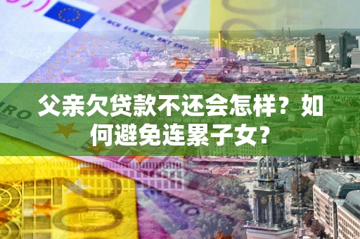 北京父亲欠贷款不还会怎样？如何避免连累子女？