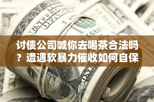 北京讨债公司喊你去喝茶合法吗？遭遇软暴力催收如何自保？
