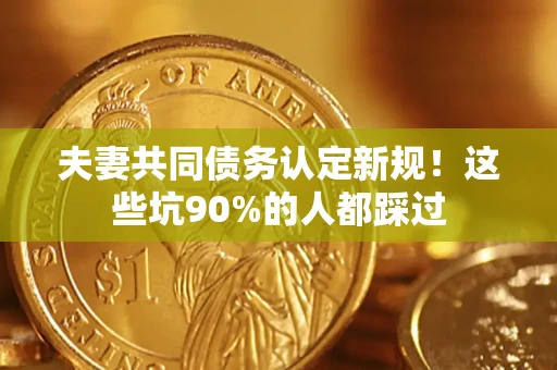 北京夫妻共同债务认定新规！这些坑90%的人都踩过