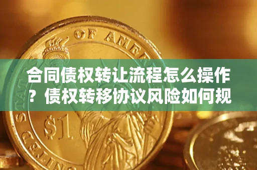 北京合同债权转让流程怎么操作？债权转移协议风险如何规避？