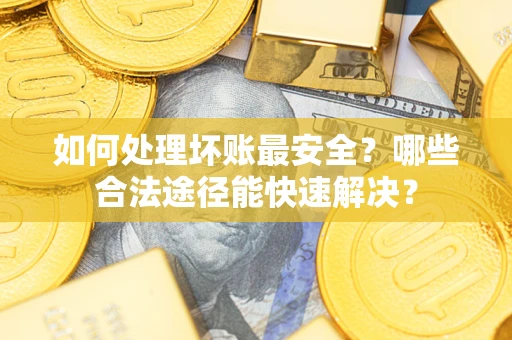 北京如何处理坏账最安全？哪些合法途径能快速解决？