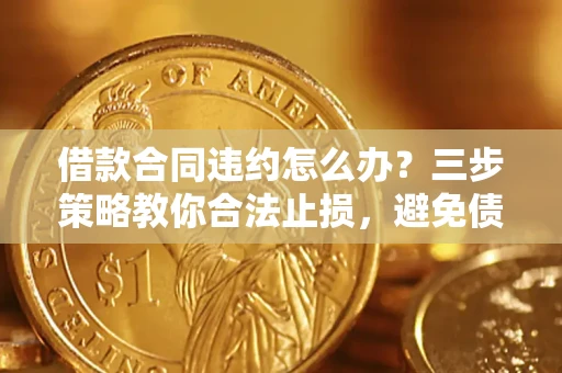 北京借款合同违约怎么办？三步策略教你合法止损，避免债务危机升级