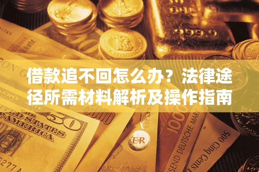 北京借款追不回怎么办?法律途径所需材料解析及操作指南 北京借款追不回怎么办?法律途径所需材料解析及操作指南