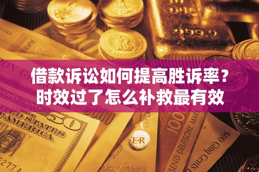 北京借款诉讼如何提高胜诉率？时效过了怎么补救最有效