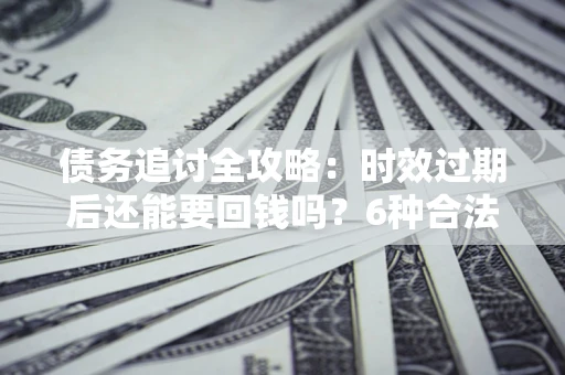 北京债务追讨全攻略：时效过期后还能要回钱吗？6种合法手段助你维权