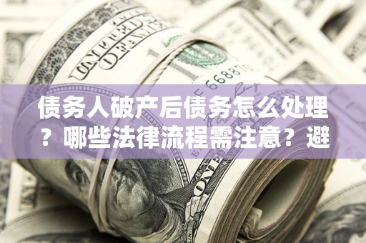 北京债务人破产后债务怎么处理？哪些法律流程需注意？避免踩坑指南