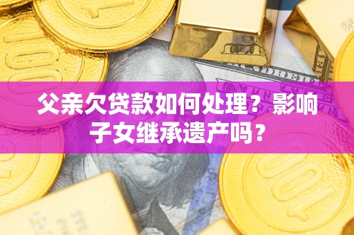 北京父亲欠贷款如何处理?影响子女继承遗产吗? 北京父亲欠贷款如何处理?影响子女继承遗产吗?