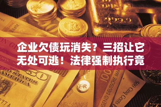 北京企业欠债玩消失？三招让它无处可逃！法律强制执行竟比讨债公司还狠？