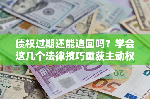 北京债权过期还能追回吗？学会这几个法律技巧重获主动权