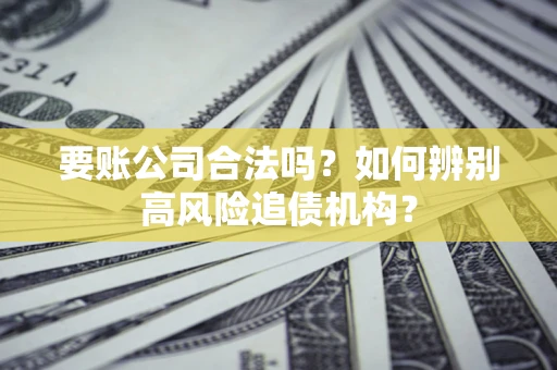 北京要账公司合法吗？如何辨别高风险追债机构？