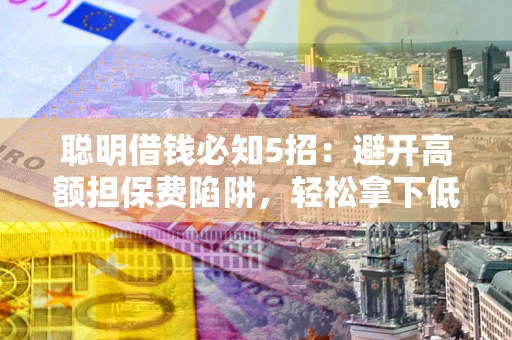 北京聪明借钱必知5招：避开高额担保费陷阱，轻松拿下低息贷款