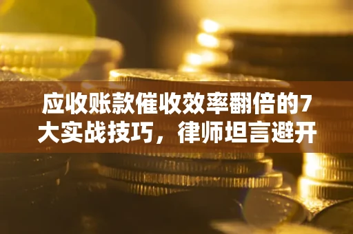 北京应收账款催收效率翻倍的7大实战技巧，律师坦言避开这些法律雷区最关键