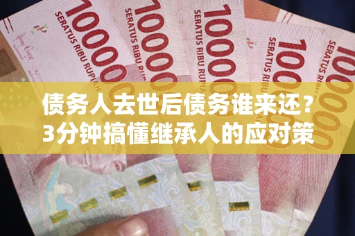 北京债务人去世后债务谁来还？3分钟搞懂继承人的应对策略
