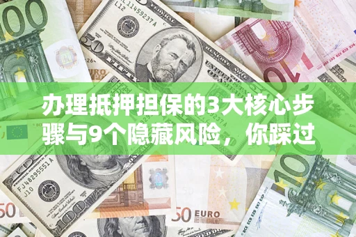 北京办理抵押担保的3大核心步骤与9个隐藏风险，你踩过哪个坑？