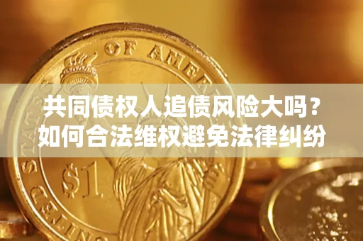 北京共同债权人追债风险大吗?如何合法维权避免法律纠纷? 北京共同债权人追债风险大吗?如何合法维权避免法律纠纷?